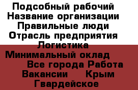 Подсобный рабочий › Название организации ­ Правильные люди › Отрасль предприятия ­ Логистика › Минимальный оклад ­ 30 000 - Все города Работа » Вакансии   . Крым,Гвардейское